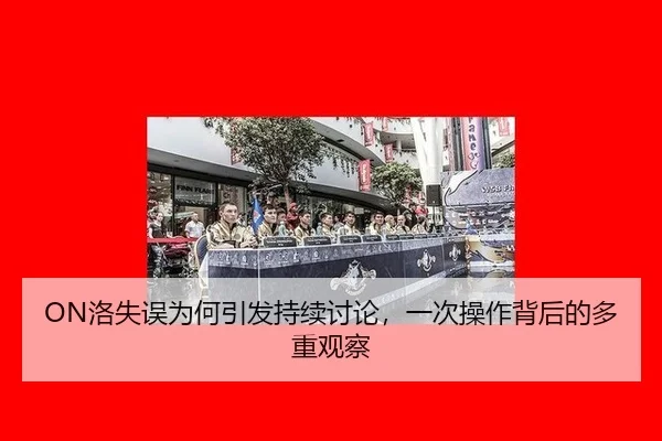 ON洛失误为何引发持续讨论，一次操作背后的多重观察